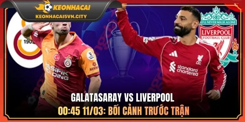 Galatasaray vs Liverpool 00:45 11/03: bối cảnh trước trận