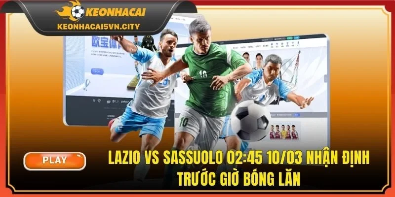 Lazio Vs Sassuolo 02:45 10/03 - Nhận Định Trước Giờ Bóng Lăn