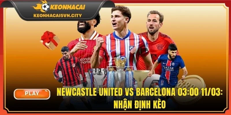Newcastle United vs Barcelona 03:00 11/03: Nhận Định Kèo