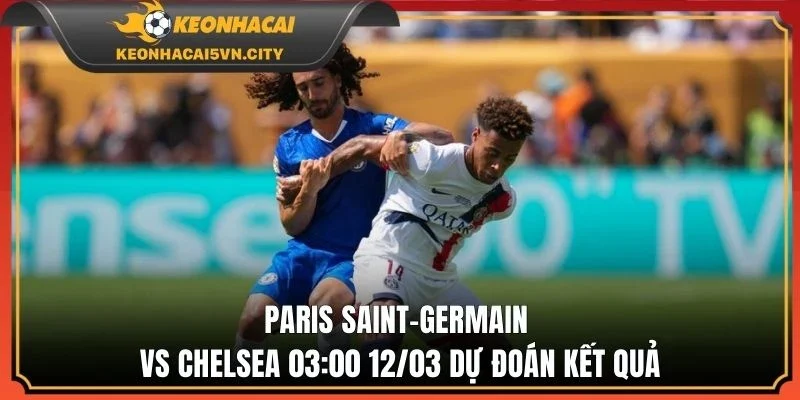 Paris Saint-Germain vs Chelsea 03:00 12/03 dự đoán kết quả