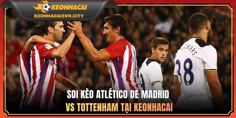 Atlético De Madrid vs Tottenham Hotspur 11/03: Kèo Nào Ngon? 4 Soi kèo Atlético de Madrid vs Tottenham tại keonhacai