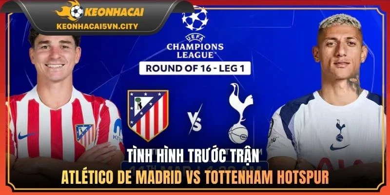 Atlético De Madrid vs Tottenham Hotspur 11/03: Kèo Nào Ngon? 1 Tình hình trước trận Atlético de Madrid vs Tottenham Hotspur