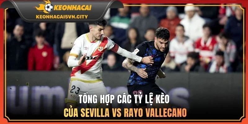 Sevilla vs Rayo Vallecano 09/03/2026: Nhận Định Cực Chuẩn 3 Tổng hợp các tỷ lệ kèo của Sevilla vs Rayo Vallecano